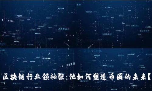 区块链行业领袖张：他如何塑造币圈的未来？