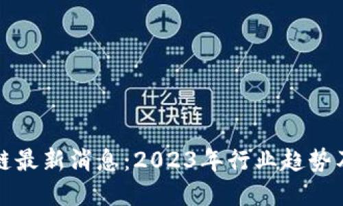 夏琦区块链最新消息：2023年行业趋势及发展动态