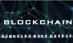 优质最新中国区块链消息新闻：解读政策、技术