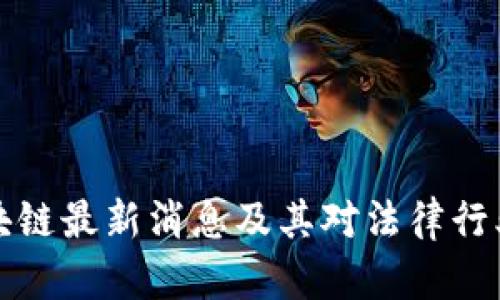 法治区块链最新消息及其对法律行业的影响