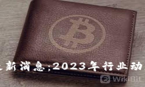 UNN区块链最新消息：2023年行业动态与趋势分析