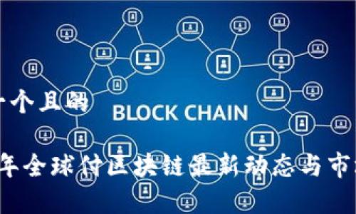 思考一个且的

2023年全球付区块链最新动态与市场分析