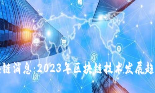 最新区块链消息：2023年区块链技术发展趋势与应用