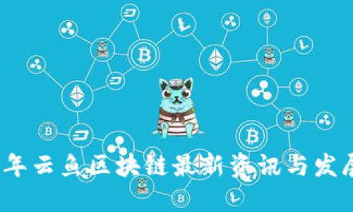 2023年云鱼区块链最新资讯与发展动态