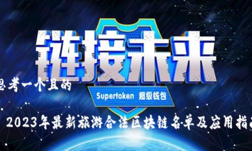 思考一个且的

: 2023年最新旅游合法区块链名单及应用指南