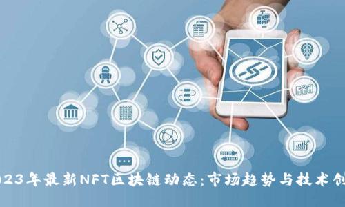 2023年最新NFT区块链动态：市场趋势与技术创新