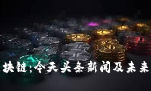 优质
雷达币区块链：今天头条新闻及未来趋势分析