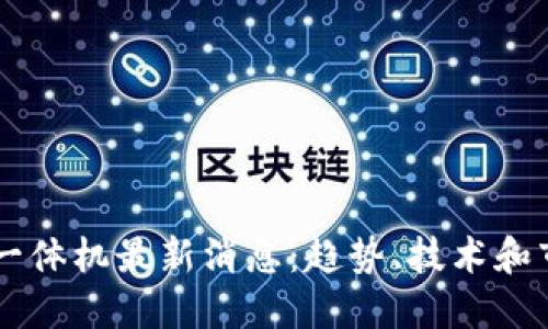 区块链一体机最新消息：趋势、技术和市场概览
