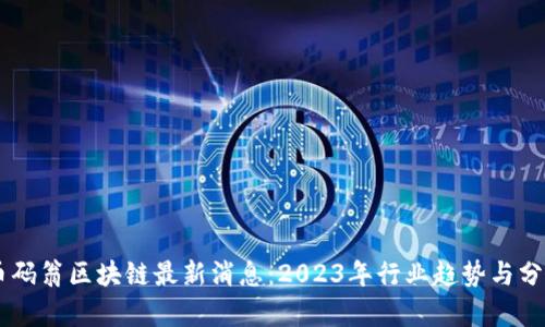 币码翁区块链最新消息：2023年行业趋势与分析