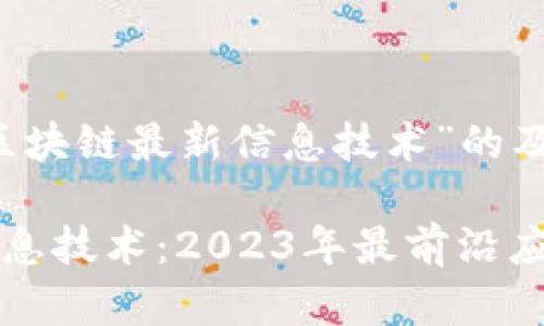 以下是关于“区块链最新信息技术”的及相关内容。

区块链最新信息技术：2023年最前沿应用与发展趋势