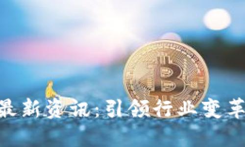 区块链CEO最新资讯：引领行业变革的领军人物