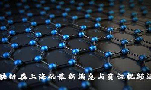 区块链在上海的最新消息与资讯视频汇总