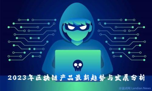 2023年区块链产品最新趋势与发展分析