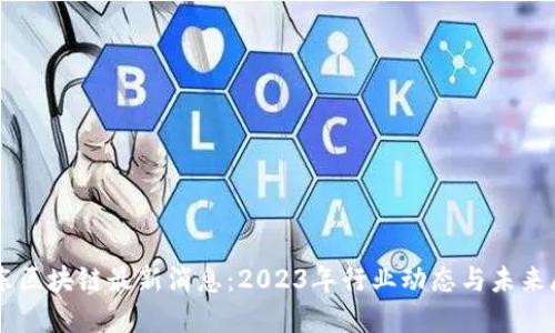 中东区块链最新消息：2023年行业动态与未来展望