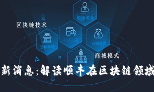 顺丰区块链最新消息：解读顺丰在区块链领域的创新与实践