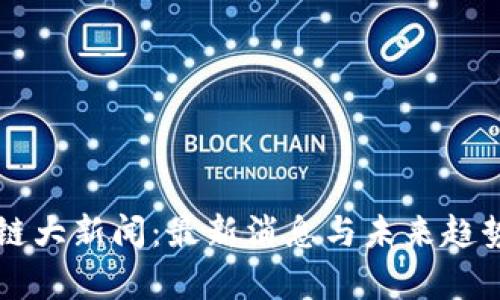 区块链大新闻：最新消息与未来趋势分析
