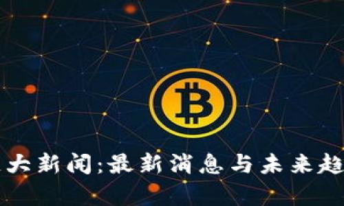 区块链大新闻：最新消息与未来趋势分析