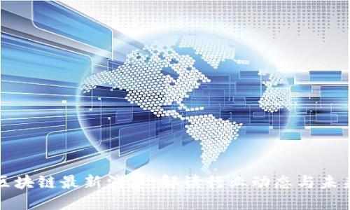 王国区块链最新消息：解读行业动态与未来趋势