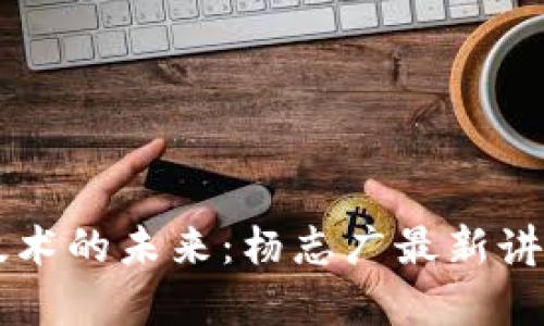 区块链技术的未来：杨志广最新讲座全解析