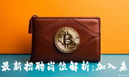   
区块链研究院最新招聘岗位解析：加入未来金融的机会