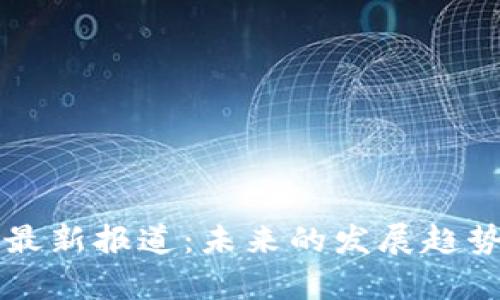 区块链系统最新报道：未来的发展趋势与应用前景