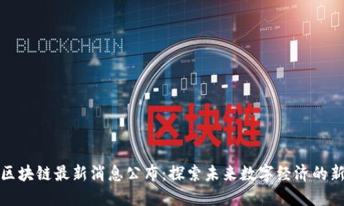 阿远区块链最新消息公布：探索未来数字经济的新机遇