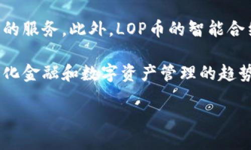 详细介绍

区块链技术的快速发展使得数字货币在全球范围内得到了广泛关注。其中，LOP币（LOP Token）作为一种新兴的加密数字资产，因其独特的特性及潜在的应用场景而备受瞩目。LOP币不仅是一种交易媒介，也不仅限于投资，更涉及到智能合约、去中心化金融（DeFi）等多个领域。

LOP币背后的技术架构基于先进的区块链平台，确保了交易的安全性、透明性与高效性。LOP币的发行和流通是通过去中心化的协议进行的，这意味着它不受任何中央机构的控制，交易过程无需中介参与，从而减少了交易成本和时间，提升了用户体验。

LOP币的应用场景丰富，除了作为自由交易的数字资产外，还可以用于参与社区治理、项目投资以及其他区块链生态系统内的服务。此外，LOP币的智能合约功能使得项目开发者可以创建复杂的金融协议，进一步扩展了其在区块链生态中的作用。

随着对数字货币的认识不断加深，很多投资者开始关注LOP币的市场表现及未来潜力。其前景被广泛看好，尤其是在去中心化金融和数字资产管理的趋势愈发明显的背景下。

深入了解LOP币区块链：潜力、应用与未来展望