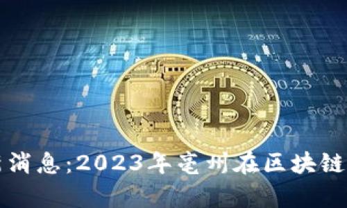 亳州区块链最新消息：2023年亳州在区块链发展的前沿动态