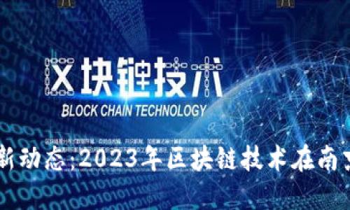 南京区块链最新动态：2023年区块链技术在南京的发展与应用