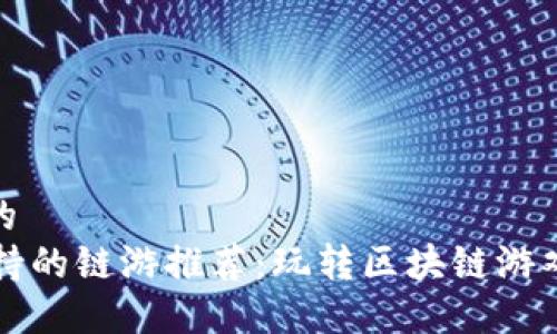 思考一个且的  
TPWallet支持的链游推荐：玩转区块链游戏的全新体验