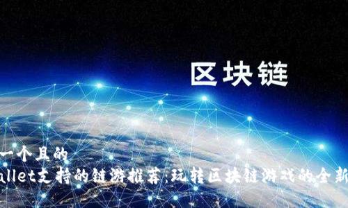 思考一个且的  
TPWallet支持的链游推荐：玩转区块链游戏的全新体验