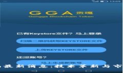 区块链狂想曲最新消息：技术革新与市场动态全