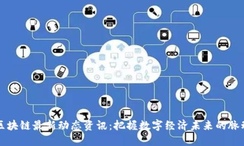 区块链最新动态资讯：把握数字经济未来的脉动