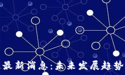   
大为区块链最新消息：未来发展趋势和机遇分析