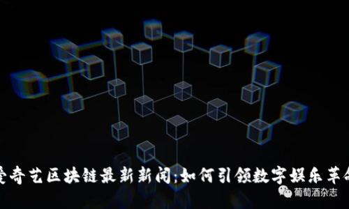 爱奇艺区块链最新新闻：如何引领数字娱乐革命