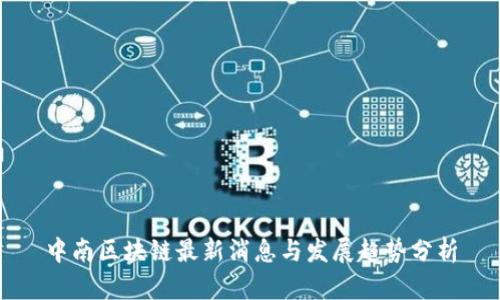 中南区块链最新消息与发展趋势分析