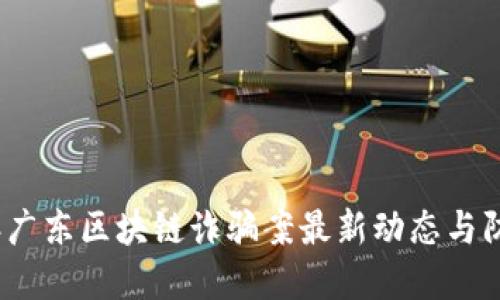 2023年广东区块链诈骗案最新动态与防范策略