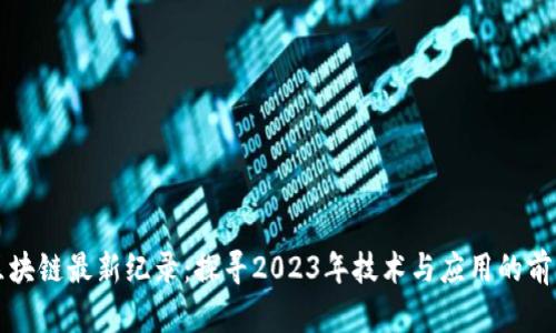 区块链最新纪录：探寻2023年技术与应用的前沿
