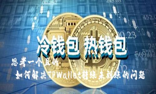 思考一个且的  
 如何解决TPWallet转账未到账的问题