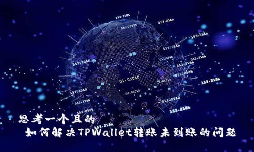 思考一个且的  
 如何解决TPWallet转账未到账的问题