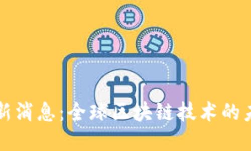 区块链联盟最新消息：全球区块链技术的未来趋势与发展