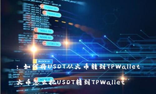 : 如何将USDT从火币转到TPWallet

火币怎么把USDT转到TPWallet