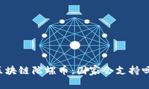 区块链陀螺币：国家会支持吗？